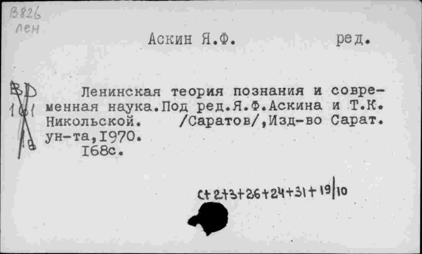 ﻿/3?2б
пен
Аскин Я.Ф.
ред.
Î Ленинская теория познания и менная наука.Под ред.Я.Ф.Аскина Никольской.	/Саратов/,Изд-во
ун-та,1970. 168с.
совре-и Т.Н. Сарат.
С+ глы- 2,6+24+31V'91'0